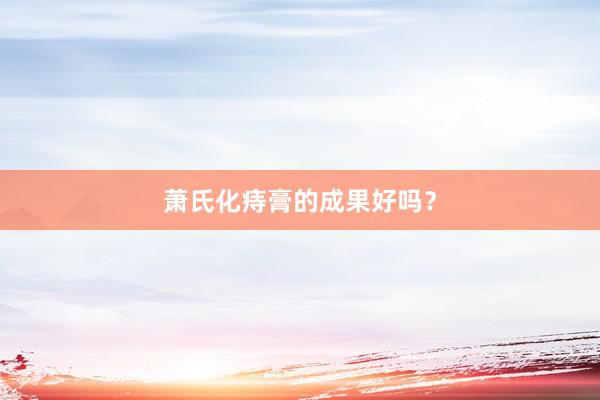萧氏化痔膏的成果好吗？